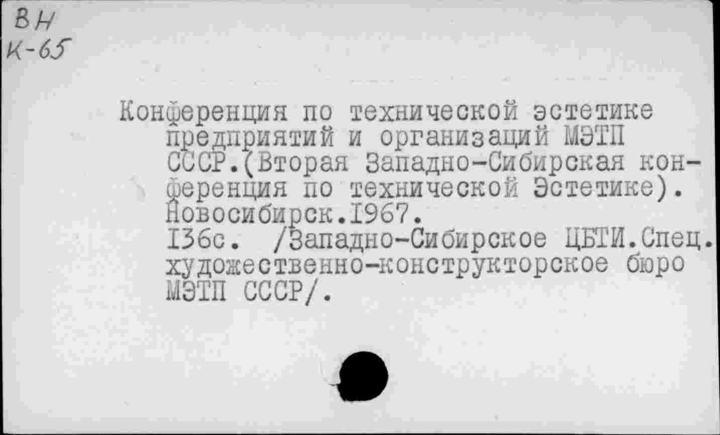 ﻿ВИ К-63-
Конференция по технической эстетике предприятий и организаций МЭИ СССР.(Вторая Западно-Сибирская конференция по технической Эстетике). Новосибирск.1967.
136с. /Западно-Сибирское ДЕТИ.Спец, художественно-конструкторское бюро МЭИ СССР/.